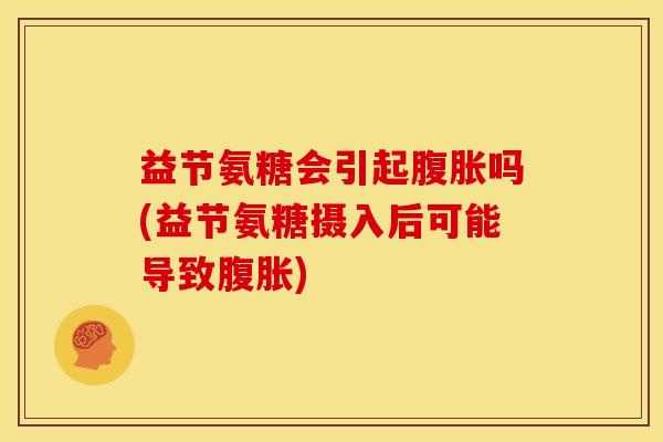 益节氨糖会引起腹胀吗(益节氨糖摄入后可能导致腹胀)