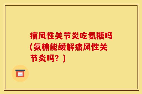 痛风性关节炎吃氨糖吗(氨糖能缓解痛风性关节炎吗？)