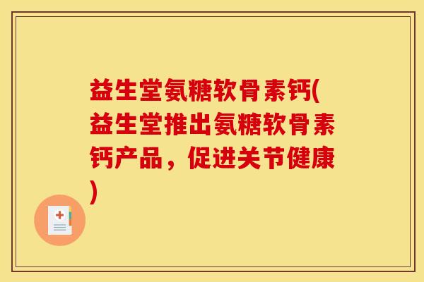 益生堂氨糖软骨素钙(益生堂推出氨糖软骨素钙产品，促进关节健康)