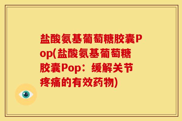 盐酸氨基葡萄糖胶囊Pop(盐酸氨基葡萄糖胶囊Pop：缓解关节疼痛的有效药物)