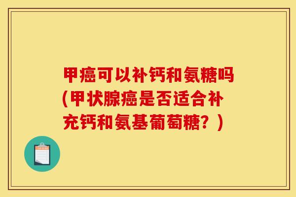 甲癌可以补钙和氨糖吗(甲状腺癌是否适合补充钙和氨基葡萄糖？)