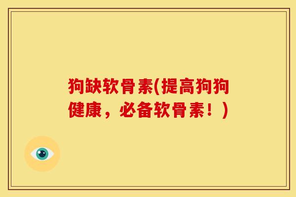 狗缺软骨素(提高狗狗健康，必备软骨素！)
