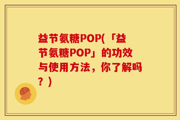 益节氨糖POP(「益节氨糖POP」的功效与使用方法，你了解吗？)