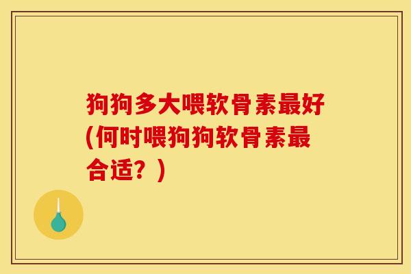 狗狗多大喂软骨素最好(何时喂狗狗软骨素最合适？)