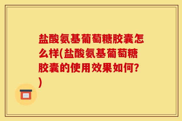 盐酸氨基葡萄糖胶囊怎么样(盐酸氨基葡萄糖胶囊的使用效果如何？)