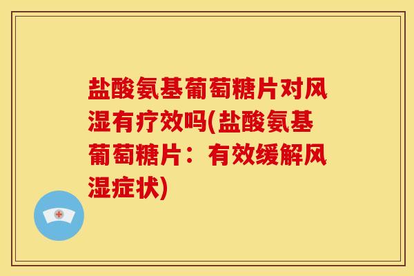 盐酸氨基葡萄糖片对风湿有疗效吗(盐酸氨基葡萄糖片：有效缓解风湿症状)