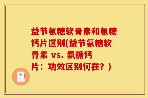 益节氨糖软骨素和氨糖钙片区别(益节氨糖软骨素 vs. 氨糖钙片：功效区别何在？)