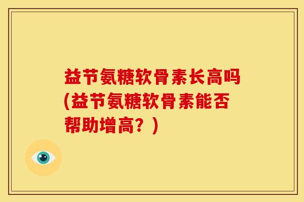 益节氨糖软骨素长高吗(益节氨糖软骨素能否帮助增高？)