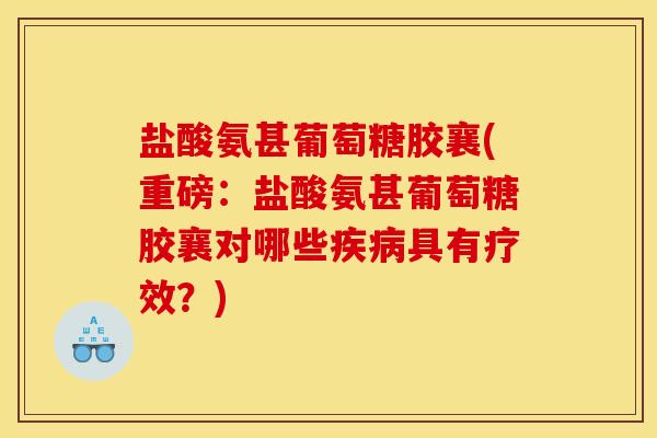 盐酸氨甚葡萄糖胶襄(重磅：盐酸氨甚葡萄糖胶襄对哪些疾病具有疗效？)