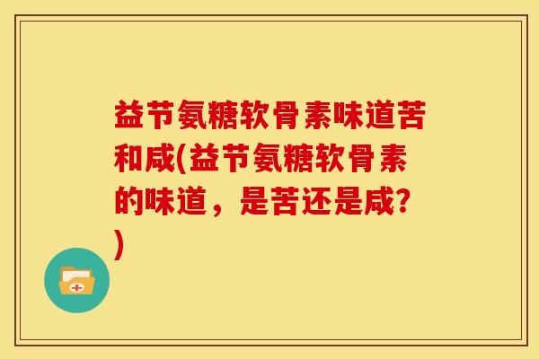 益节氨糖软骨素味道苦和咸(益节氨糖软骨素的味道，是苦还是咸？)