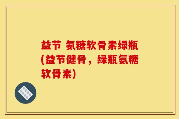 益节 氨糖软骨素绿瓶(益节健骨，绿瓶氨糖软骨素)