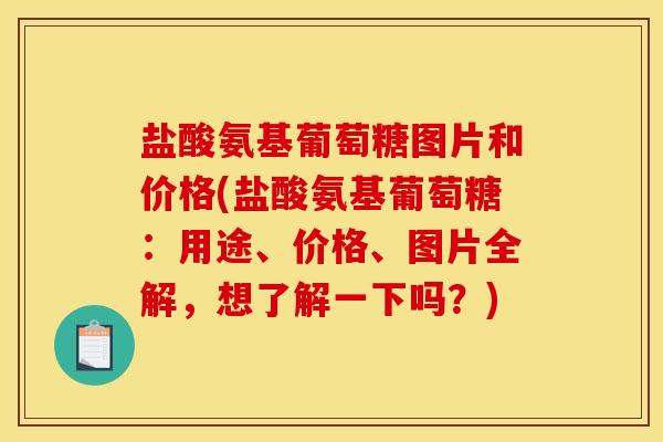 盐酸氨基葡萄糖图片和价格(盐酸氨基葡萄糖：用途、价格、图片全解，想了解一下吗？)