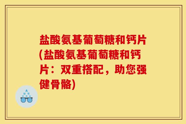 盐酸氨基葡萄糖和钙片(盐酸氨基葡萄糖和钙片：双重搭配，助您强健骨骼)