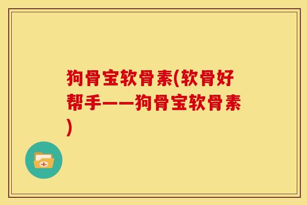 狗骨宝软骨素(软骨好帮手——狗骨宝软骨素)