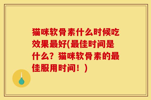 猫咪软骨素什么时候吃效果最好(最佳时间是什么？猫咪软骨素的最佳服用时间！)