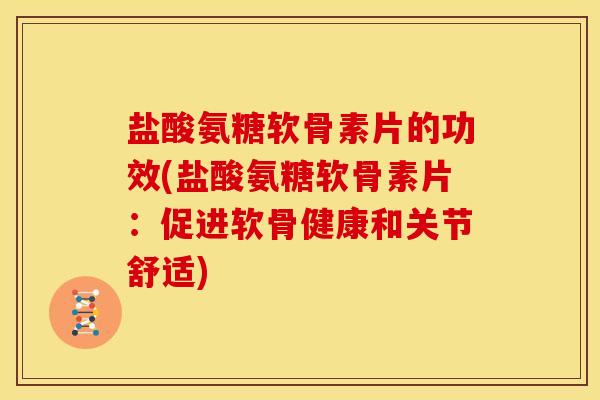 盐酸氨糖软骨素片的功效(盐酸氨糖软骨素片：促进软骨健康和关节舒适)