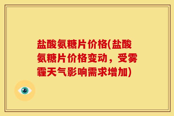 盐酸氨糖片价格(盐酸氨糖片价格变动，受雾霾天气影响需求增加)