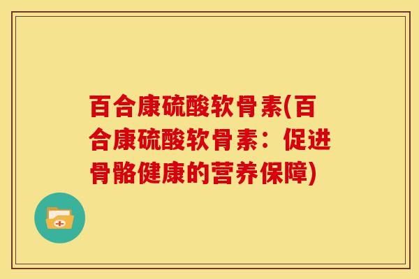 百合康硫酸软骨素(百合康硫酸软骨素：促进骨骼健康的营养保障)