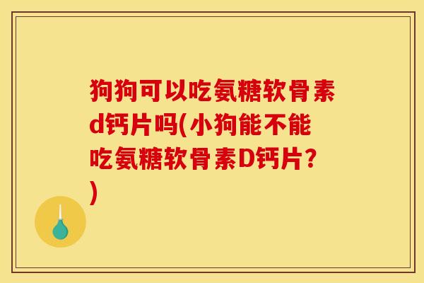 狗狗可以吃氨糖软骨素d钙片吗(小狗能不能吃氨糖软骨素D钙片？)
