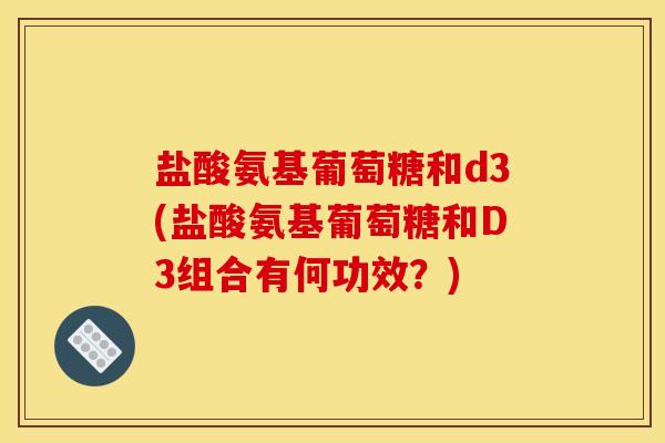 盐酸氨基葡萄糖和d3(盐酸氨基葡萄糖和D3组合有何功效？)