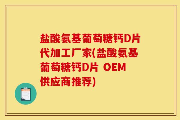 盐酸氨基葡萄糖钙D片代加工厂家(盐酸氨基葡萄糖钙D片 OEM供应商推荐)