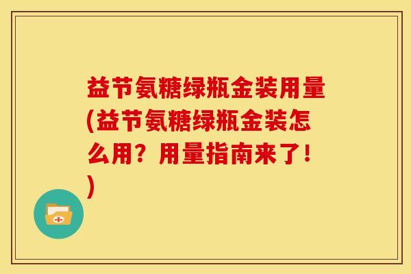 益节氨糖绿瓶金装用量(益节氨糖绿瓶金装怎么用？用量指南来了！)