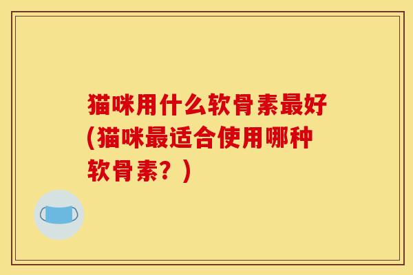 猫咪用什么软骨素最好(猫咪最适合使用哪种软骨素？)
