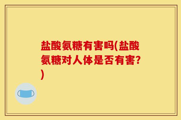 盐酸氨糖有害吗(盐酸氨糖对人体是否有害？)