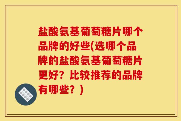 盐酸氨基葡萄糖片哪个品牌的好些(选哪个品牌的盐酸氨基葡萄糖片更好？比较推荐的品牌有哪些？)