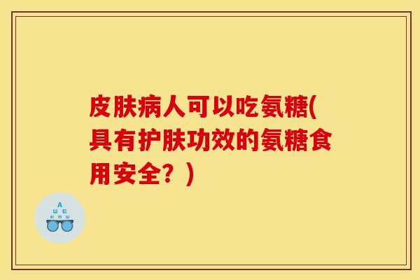 皮肤病人可以吃氨糖(具有护肤功效的氨糖食用安全？)