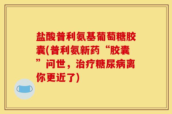 盐酸普利氨基葡萄糖胶囊(普利氨新药“胶囊”问世，治疗糖尿病离你更近了)