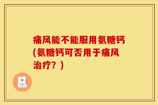 痛风能不能服用氨糖钙(氨糖钙可否用于痛风治疗？)