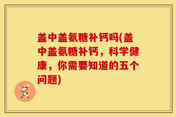 盖中盖氨糖补钙吗(盖中盖氨糖补钙，科学健康，你需要知道的五个问题)