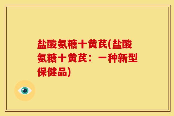 盐酸氨糖十黄芪(盐酸氨糖十黄芪：一种新型保健品)