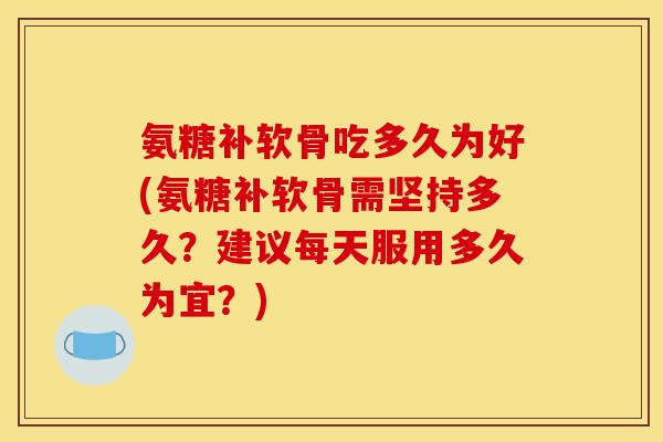 氨糖补软骨吃多久为好(氨糖补软骨需坚持多久？建议每天服用多久为宜？)