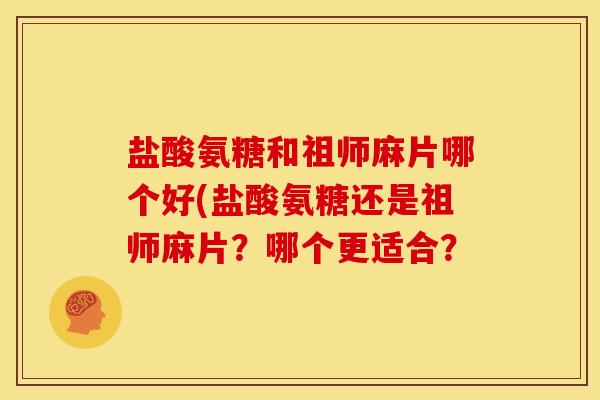 盐酸氨糖和祖师麻片哪个好(盐酸氨糖还是祖师麻片？哪个更适合？