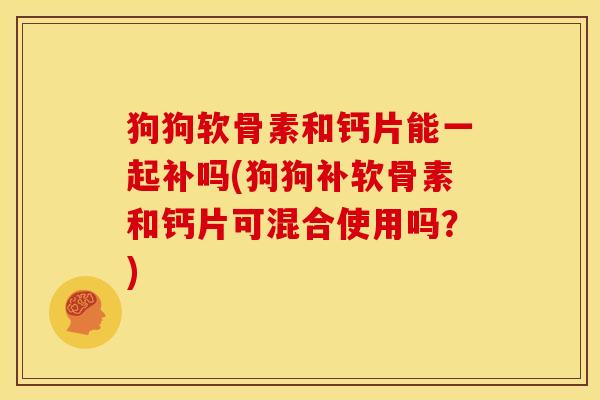 狗狗软骨素和钙片能一起补吗(狗狗补软骨素和钙片可混合使用吗？)