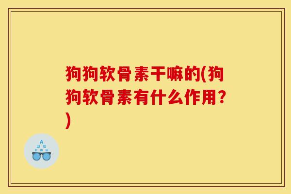 狗狗软骨素干嘛的(狗狗软骨素有什么作用？)