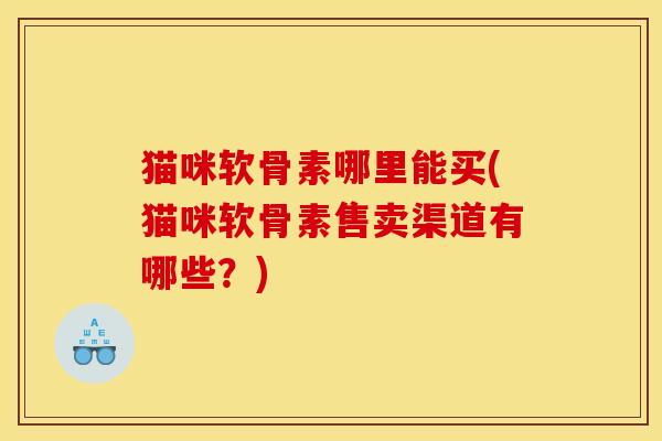 猫咪软骨素哪里能买(猫咪软骨素售卖渠道有哪些？)