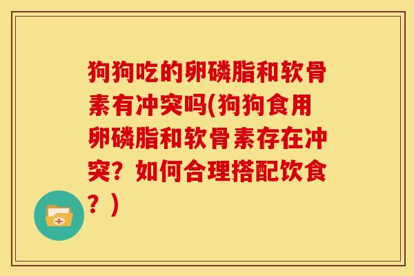 狗狗吃的卵磷脂和软骨素有冲突吗(狗狗食用卵磷脂和软骨素存在冲突？如何合理搭配饮食？)