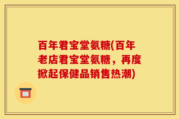 百年君宝堂氨糖(百年老店君宝堂氨糖，再度掀起保健品销售热潮)