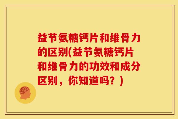 益节氨糖钙片和维骨力的区别(益节氨糖钙片和维骨力的功效和成分区别，你知道吗？)
