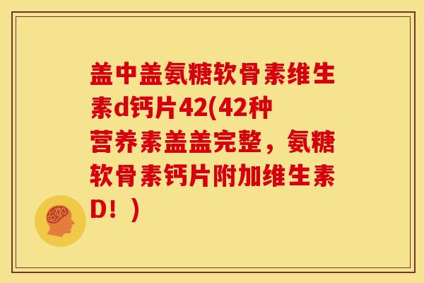 盖中盖氨糖软骨素维生素d钙片42(42种营养素盖盖完整，氨糖软骨素钙片附加维生素D！)