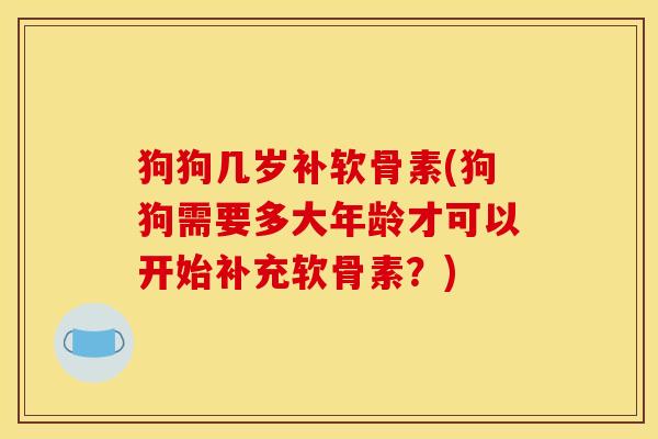 狗狗几岁补软骨素(狗狗需要多大年龄才可以开始补充软骨素？)