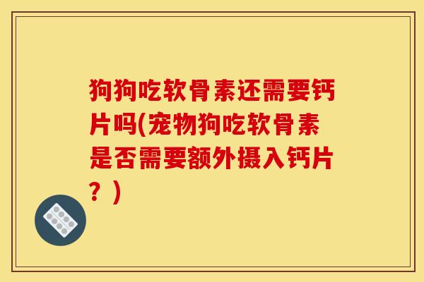 狗狗吃软骨素还需要钙片吗(宠物狗吃软骨素是否需要额外摄入钙片？)
