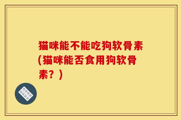 猫咪能不能吃狗软骨素(猫咪能否食用狗软骨素？)