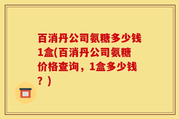 百消丹公司氨糖多少钱1盒(百消丹公司氨糖价格查询，1盒多少钱？)