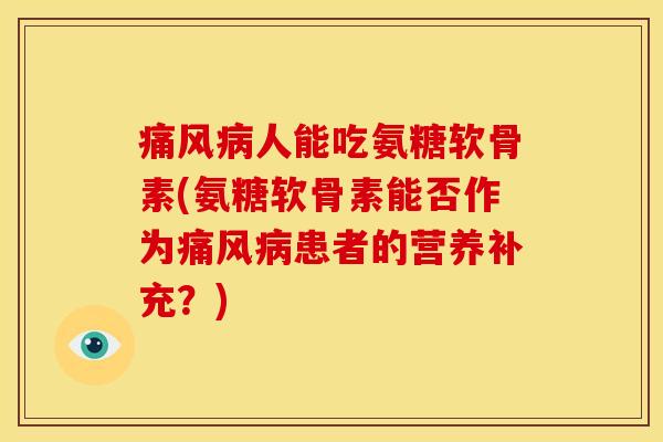 痛风病人能吃氨糖软骨素(氨糖软骨素能否作为痛风病患者的营养补充？)