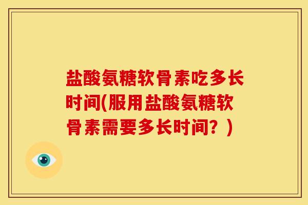 盐酸氨糖软骨素吃多长时间(服用盐酸氨糖软骨素需要多长时间？)