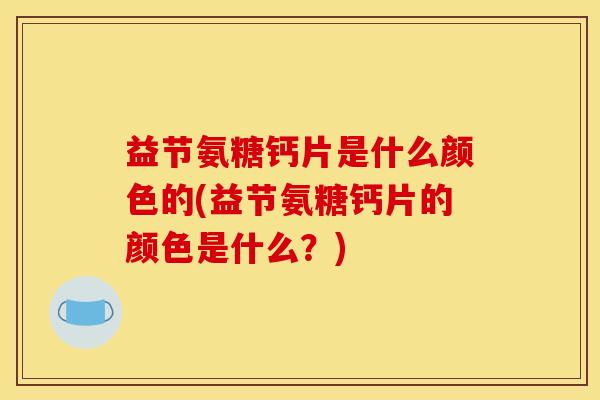 益节氨糖钙片是什么颜色的(益节氨糖钙片的颜色是什么？)